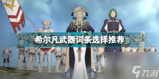 火焰纹章无双风花雪月希尔凡武器词条怎么选 火焰纹章无双风花雪月希尔凡武器词条选择推荐  详细介绍 _资源爱好者手机游戏