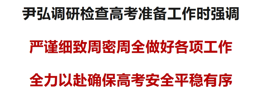 尹弘调研检查高考准备工作:严谨细致周密周全做好各项工作 全力以赴确保高考安全平稳有序 第1张